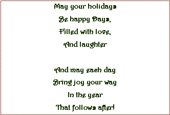 Poem - May your holidays Be happy Days, Filled with love, And laughter. And may each day Bring joy your way In the year That follows after!